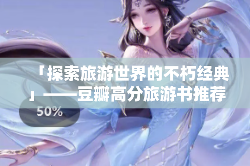 「探索旅游世界的不朽经典」——豆瓣高分旅游书推荐