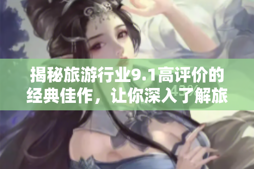 揭秘旅游行业9.1高评价的经典佳作，让你深入了解旅游业的奥秘
