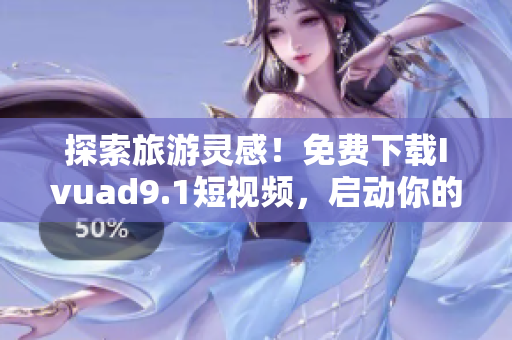 探索旅游灵感！免费下载Ivuad9.1短视频，启动你的旅游之旅！