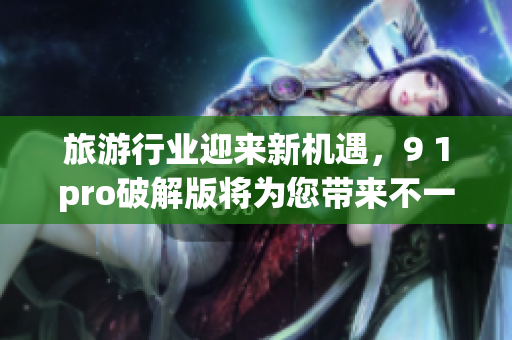旅游行业迎来新机遇，9 1pro破解版将为您带来不一样的旅程