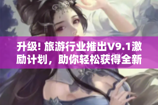 升级! 旅游行业推出V9.1激励计划，助你轻松获得全新旅行体验