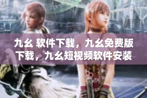 九幺 软件下载，九幺免费版下载，九幺短视频软件安装免费版，九幺破解下载键接，九幺软件下载安装----Kp3BCzZ8RqJg