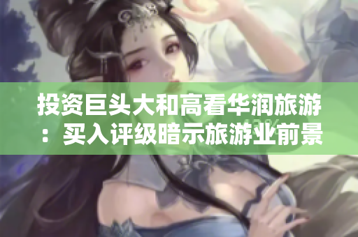 投资巨头大和高看华润旅游：买入评级暗示旅游业前景看好