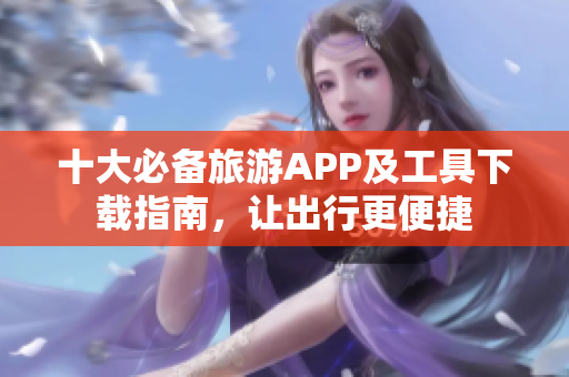 十大必备旅游APP及工具下载指南，让出行更便捷