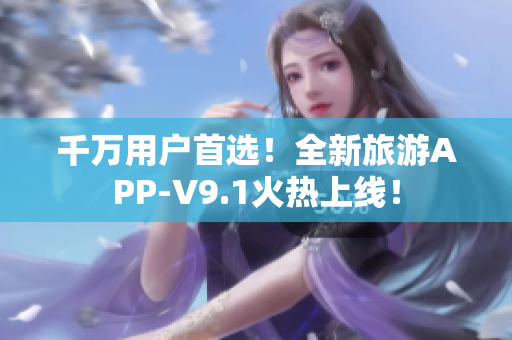 千万用户首选！全新旅游APP-V9.1火热上线！