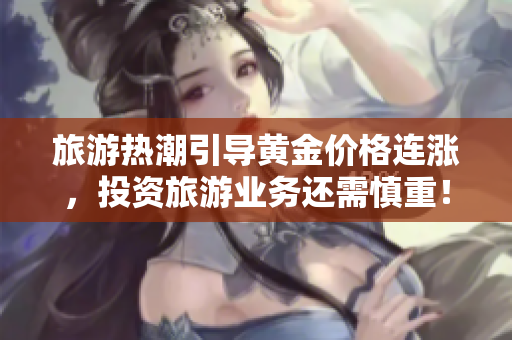 旅游热潮引导黄金价格连涨，投资旅游业务还需慎重！