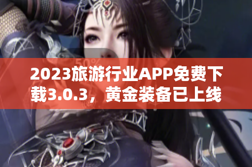 2023旅游行业APP免费下载3.0.3，黄金装备已上线！