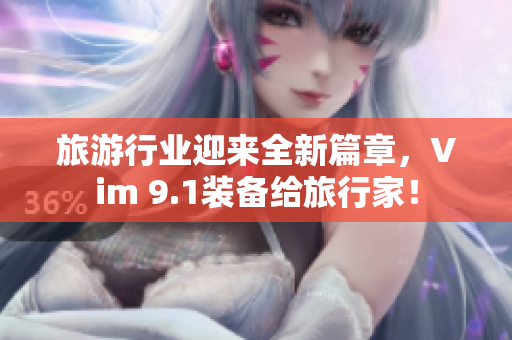 旅游行业迎来全新篇章，Vim 9.1装备给旅行家！