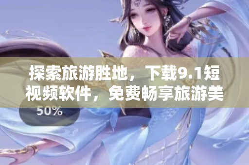 探索旅游胜地，下载9.1短视频软件，免费畅享旅游美景