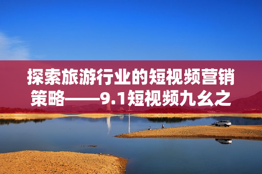 探索旅游行业的短视频营销策略——9.1短视频九幺之灵感启示