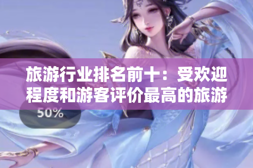 旅游行业排名前十：受欢迎程度和游客评价最高的旅游景点推荐