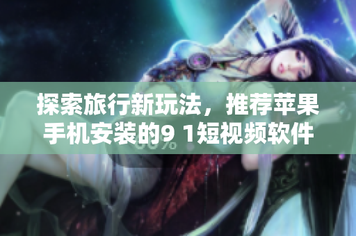 探索旅行新玩法，推荐苹果手机安装的9 1短视频软件