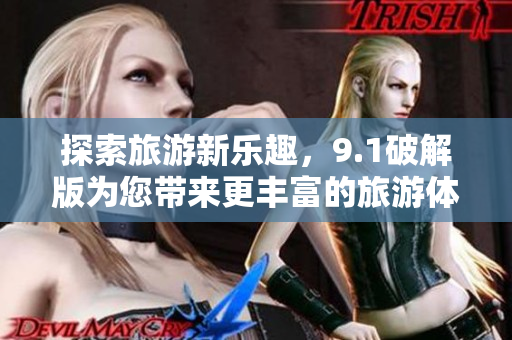 探索旅游新乐趣，9.1破解版为您带来更丰富的旅游体验
