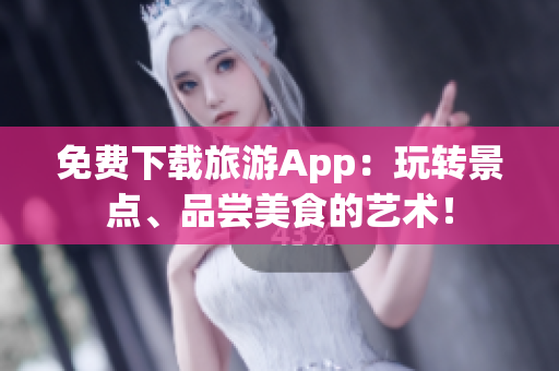 免费下载旅游App：玩转景点、品尝美食的艺术！