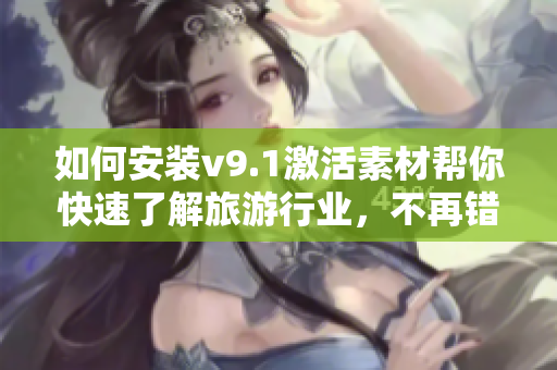 如何安装v9.1激活素材帮你快速了解旅游行业，不再错过任何景点