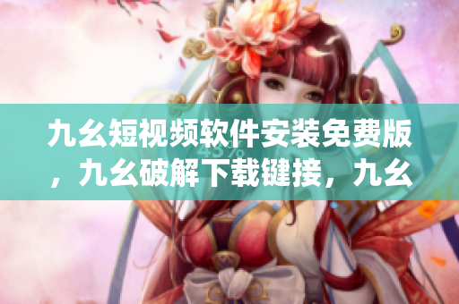 九幺短视频软件安装免费版，九幺破解下载键接，九幺软件下载安装，九幺下载，九幺免费版下载安装----Ku7VdHqRyxce