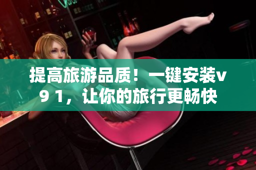 提高旅游品质！一键安装v9 1，让你的旅行更畅快