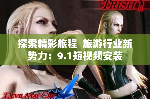 探索精彩旅程  旅游行业新势力：9.1短视频安装