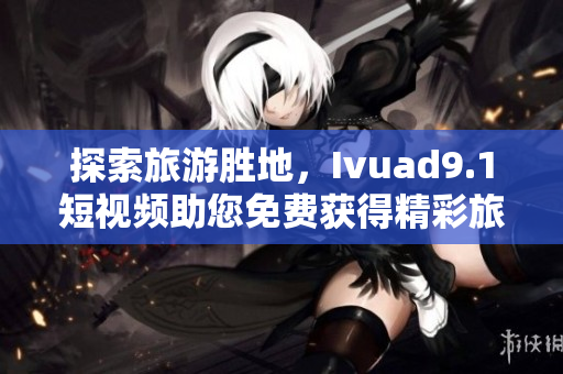 探索旅游胜地，Ivuad9.1短视频助您免费获得精彩旅行体验