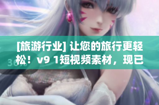 [旅游行业] 让您的旅行更轻松！v9 1短视频素材，现已上线！