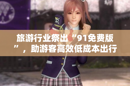 旅游行业祭出“91免费版”，助游客高效低成本出行