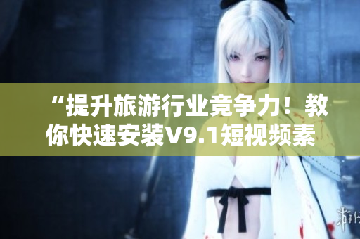 “提升旅游行业竞争力！教你快速安装V9.1短视频素材”