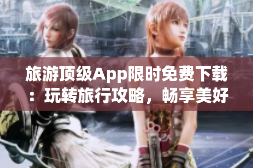 旅游顶级App限时免费下载：玩转旅行攻略，畅享美好假期！