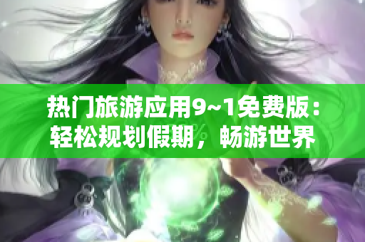 热门旅游应用9~1免费版：轻松规划假期，畅游世界