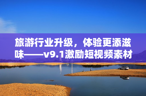 旅游行业升级，体验更添滋味——v9.1激励短视频素材顺利安装指南