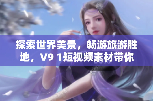 探索世界美景，畅游旅游胜地，V9 1短视频素材带你亲临奇妙旅程！