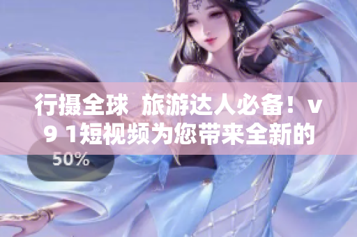 行摄全球  旅游达人必备！v9 1短视频为您带来全新的旅行体验！