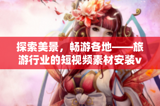 探索美景，畅游各地——旅游行业的短视频素材安装v9.1