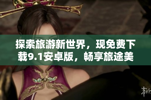 探索旅游新世界，现免费下载9.1安卓版，畅享旅途美景