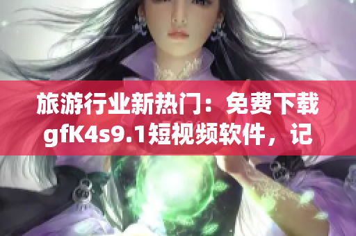 旅游行业新热门：免费下载gfK4s9.1短视频软件，记录美好旅程