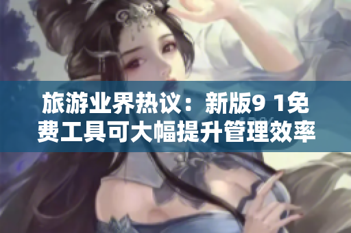 旅游业界热议：新版9 1免费工具可大幅提升管理效率