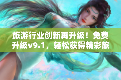 旅游行业创新再升级！免费升级v9.1，轻松获得精彩旅行体验！