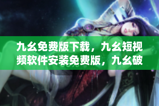 九幺免费版下载，九幺短视频软件安装免费版，九幺破解下载键接，九幺软件下载安装，九幺下载----4ah2d11CnpVk