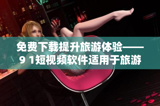 免费下载提升旅游体验——9 1短视频软件适用于旅游行业