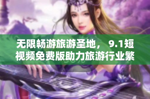 无限畅游旅游圣地， 9.1短视频免费版助力旅游行业繁荣发展