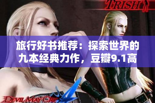 旅行好书推荐：探索世界的九本经典力作，豆瓣9.1高分震撼推荐！
