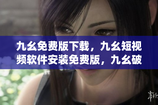 九幺免费版下载，九幺短视频软件安装免费版，九幺破解下载键接，九幺软件下载安装，九幺下载----AOO54T6uQyh9