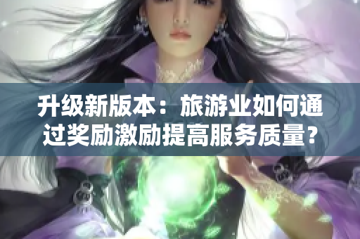 升级新版本：旅游业如何通过奖励激励提高服务质量？