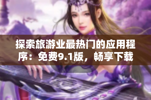 探索旅游业最热门的应用程序：免费9.1版，畅享下载与安装