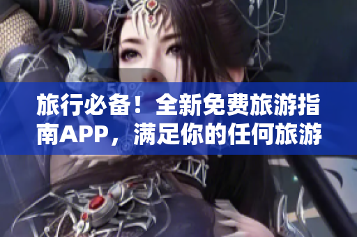 旅行必备！全新免费旅游指南APP，满足你的任何旅游需求