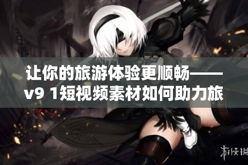 让你的旅游体验更顺畅——v9 1短视频素材如何助力旅游行业