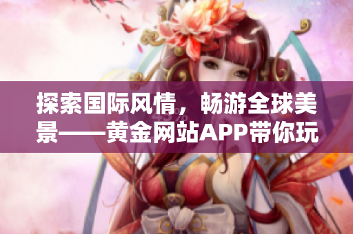 探索国际风情，畅游全球美景——黄金网站APP带你玩转世界