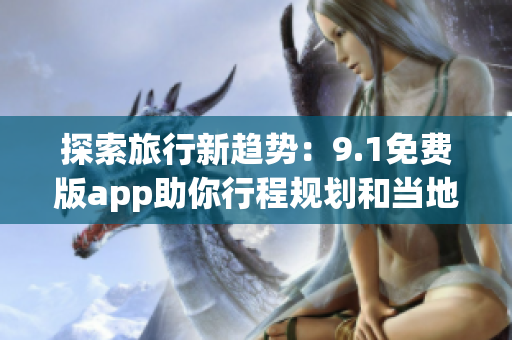 探索旅行新趋势：9.1免费版app助你行程规划和当地体验