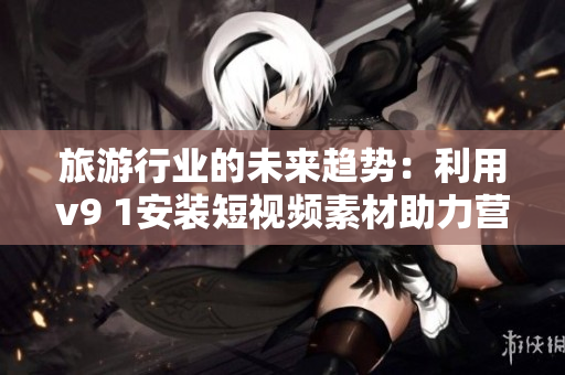 旅游行业的未来趋势：利用v9 1安装短视频素材助力营销