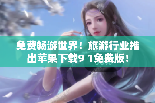 免费畅游世界！旅游行业推出苹果下载9 1免费版！
