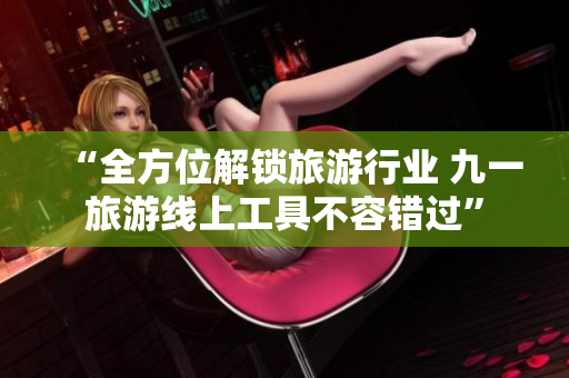 “全方位解锁旅游行业 九一旅游线上工具不容错过”